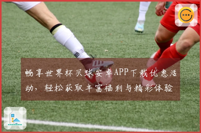 畅享世界杯买球安卓APP下载优惠活动，轻松获取丰富福利与精彩体验
