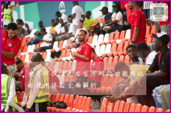世界杯投注平台官方网站功能对比与使用体验全面解析