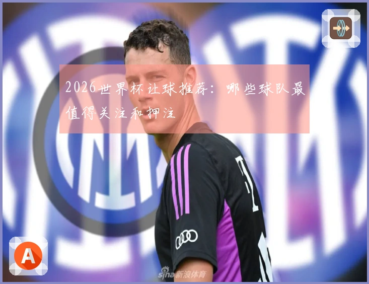 2026世界杯让球推荐：哪些球队最值得关注和押注