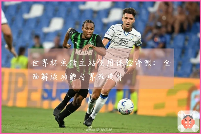 世界杯竞猜主站使用体验评测：全面解读功能与界面设计