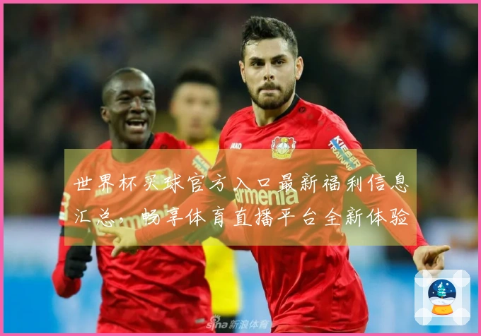 世界杯买球官方入口最新福利信息汇总，畅享体育直播平台全新体验