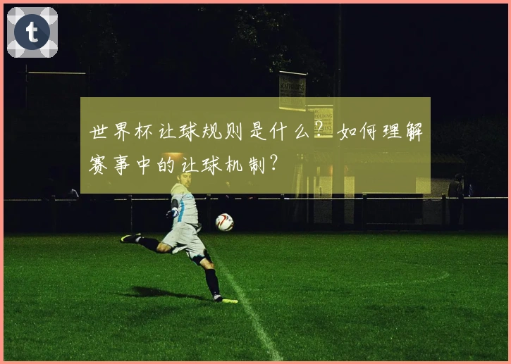 世界杯让球规则是什么？如何理解赛事中的让球机制？
