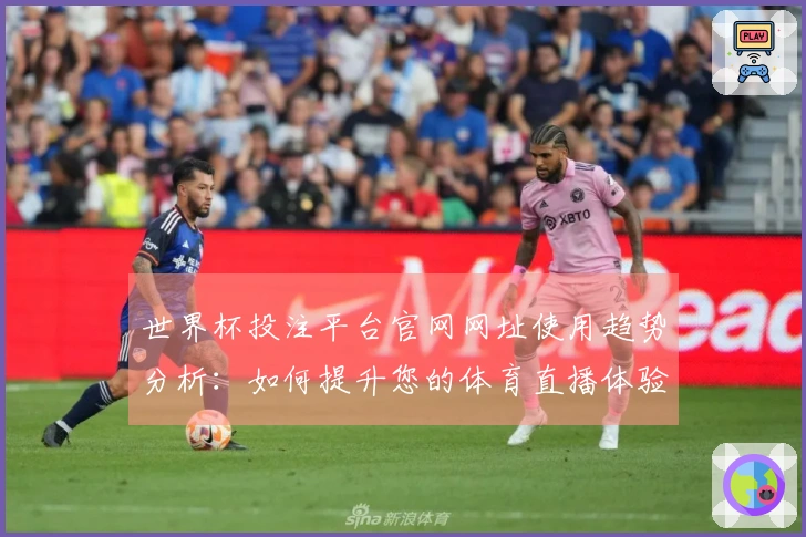 世界杯投注平台官网网址使用趋势分析：如何提升您的体育直播体验