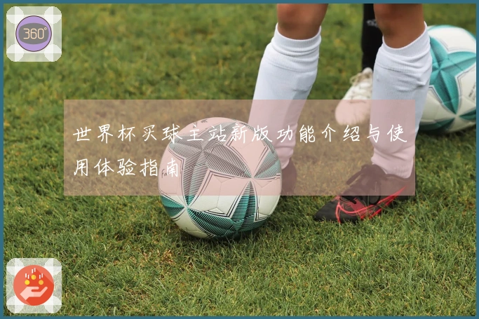 世界杯买球主站新版功能介绍与使用体验指南
