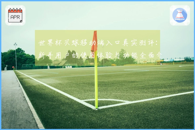 世界杯买球移动端入口真实测评：新手用户的使用体验与功能全面介绍