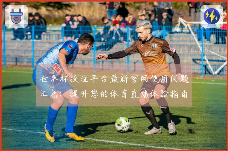 世界杯投注平台最新官网使用问题汇总：提升您的体育直播体验指南