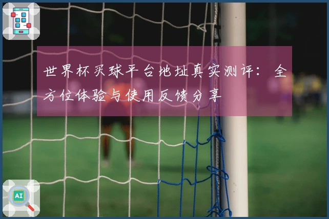 世界杯买球平台地址真实测评：全方位体验与使用反馈分享