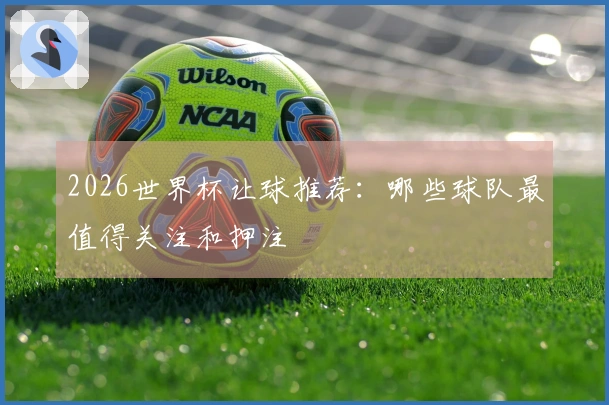 2026世界杯让球推荐：哪些球队最值得关注和押注