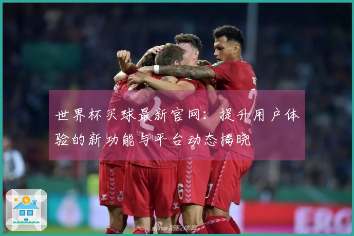 世界杯买球最新官网：提升用户体验的新功能与平台动态揭晓