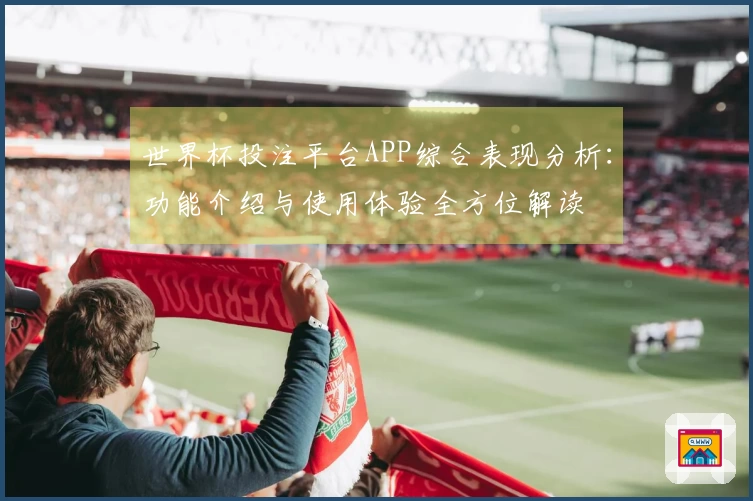 世界杯投注平台APP综合表现分析：功能介绍与使用体验全方位解读