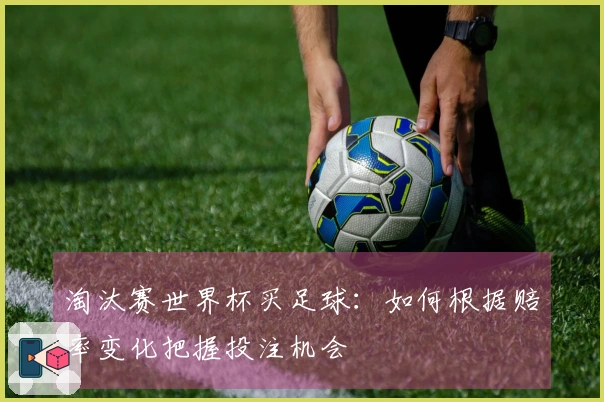 淘汰赛世界杯买足球：如何根据赔率变化把握投注机会