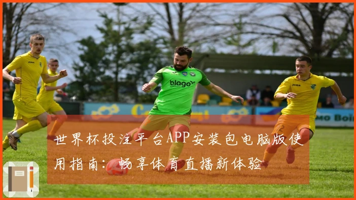 世界杯投注平台APP安装包电脑版使用指南：畅享体育直播新体验