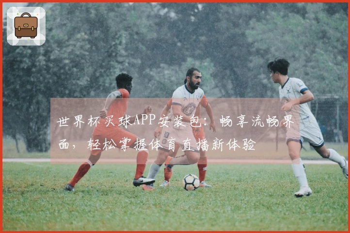世界杯买球APP安装包：畅享流畅界面，轻松掌握体育直播新体验