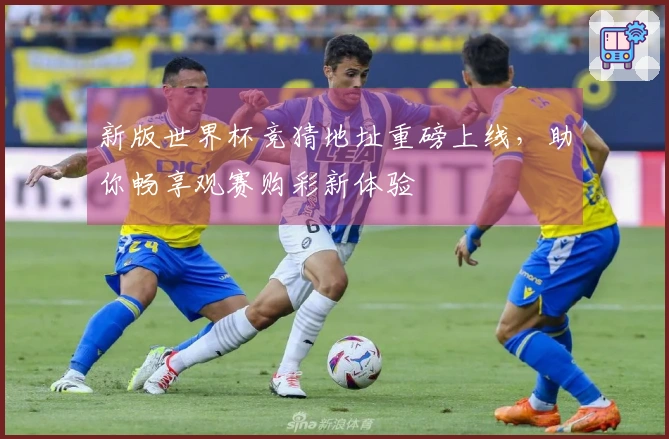 新版世界杯竞猜地址重磅上线，助你畅享观赛购彩新体验