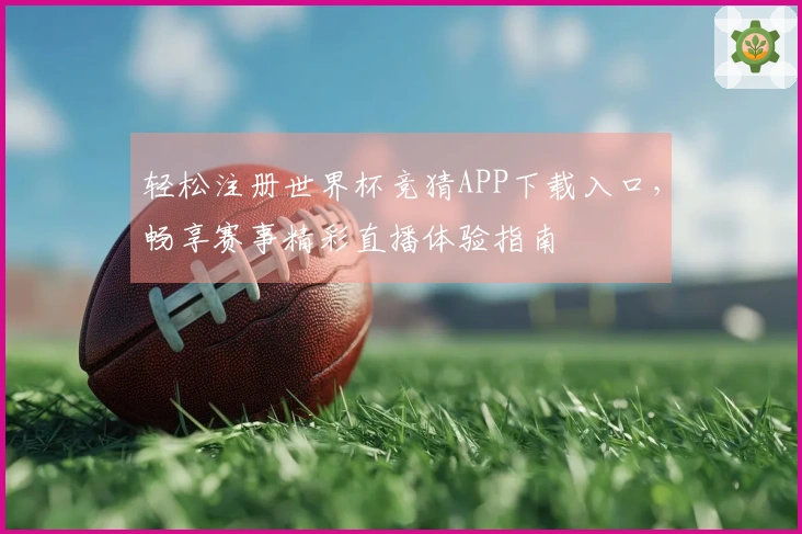 轻松注册世界杯竞猜APP下载入口，畅享赛事精彩直播体验指南