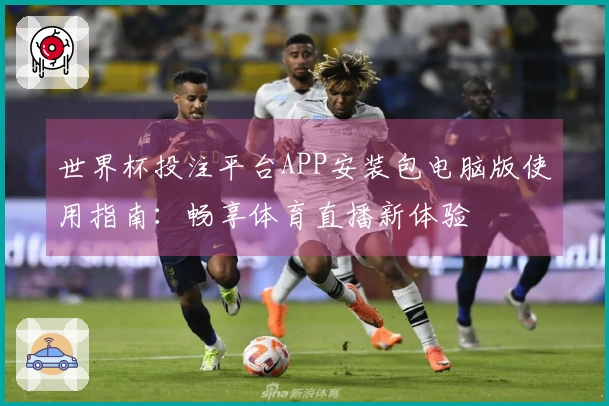 世界杯投注平台APP安装包电脑版使用指南：畅享体育直播新体验