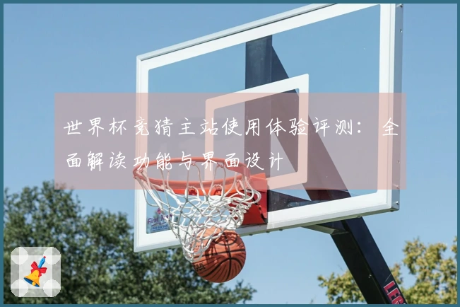世界杯竞猜主站使用体验评测：全面解读功能与界面设计