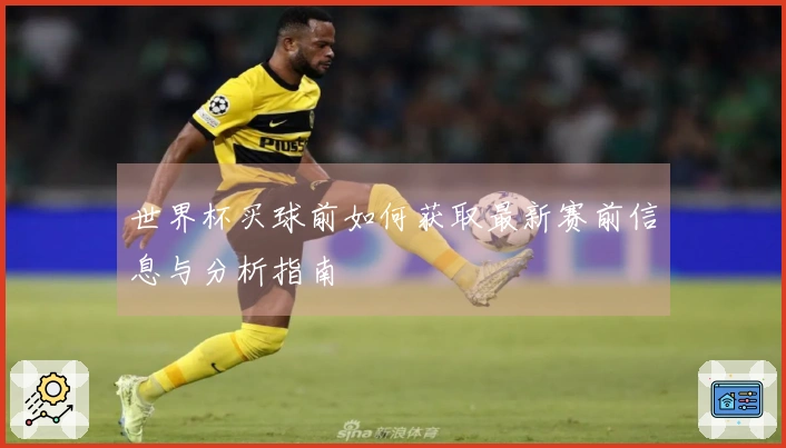 世界杯买球前如何获取最新赛前信息与分析指南