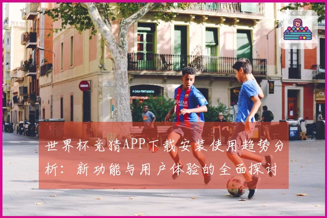 世界杯竞猜APP下载安装使用趋势分析:新功能与用户体验的全面探讨