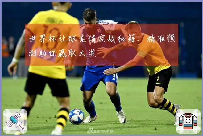 世界杯让球竞猜实战秘籍：精准预测助你赢取大奖