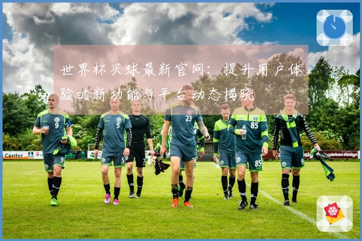 世界杯买球最新官网：提升用户体验的新功能与平台动态揭晓