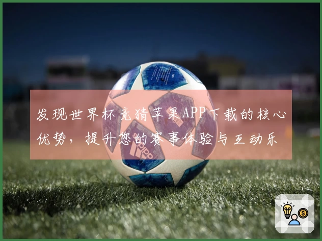 发现世界杯竞猜苹果APP下载的核心优势，提升您的赛事体验与互动乐趣