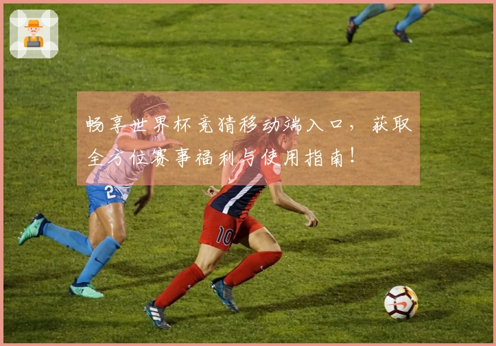 畅享世界杯竞猜移动端入口，获取全方位赛事福利与使用指南！