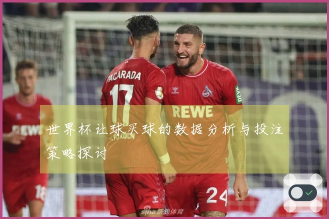 世界杯让球买球的数据分析与投注策略探讨