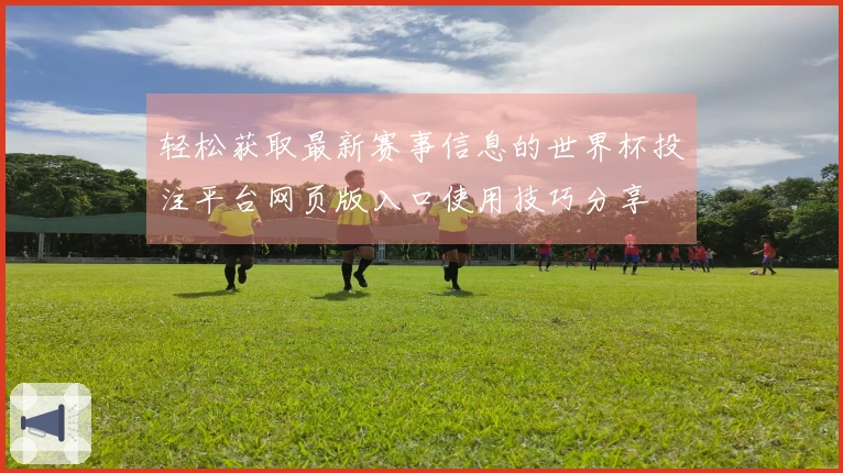 轻松获取最新赛事信息的世界杯投注平台网页版入口使用技巧分享