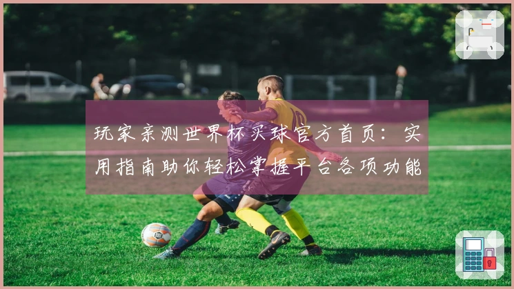 玩家亲测世界杯买球官方首页：实用指南助你轻松掌握平台各项功能